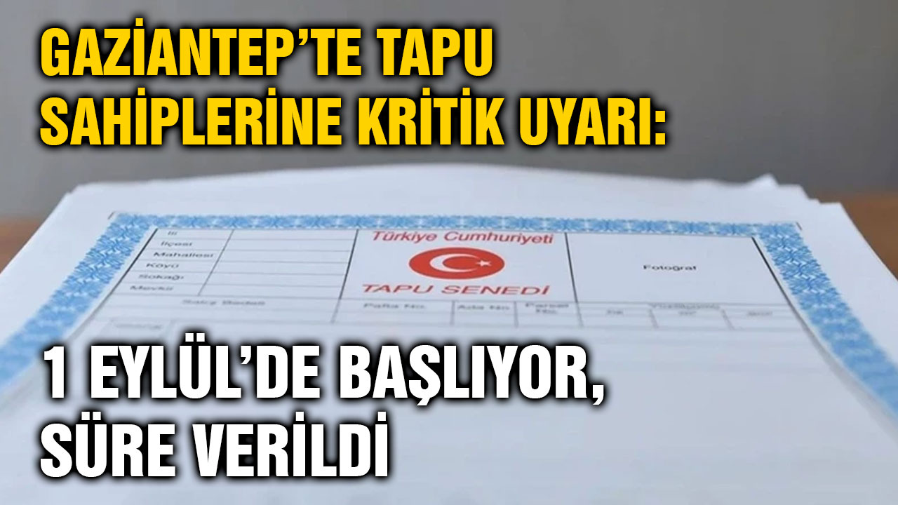 Gaziantep’te Tapu Sahiplerine Kritik Uyarı: 1 Eylül’de Başlıyor, Süre Verildi