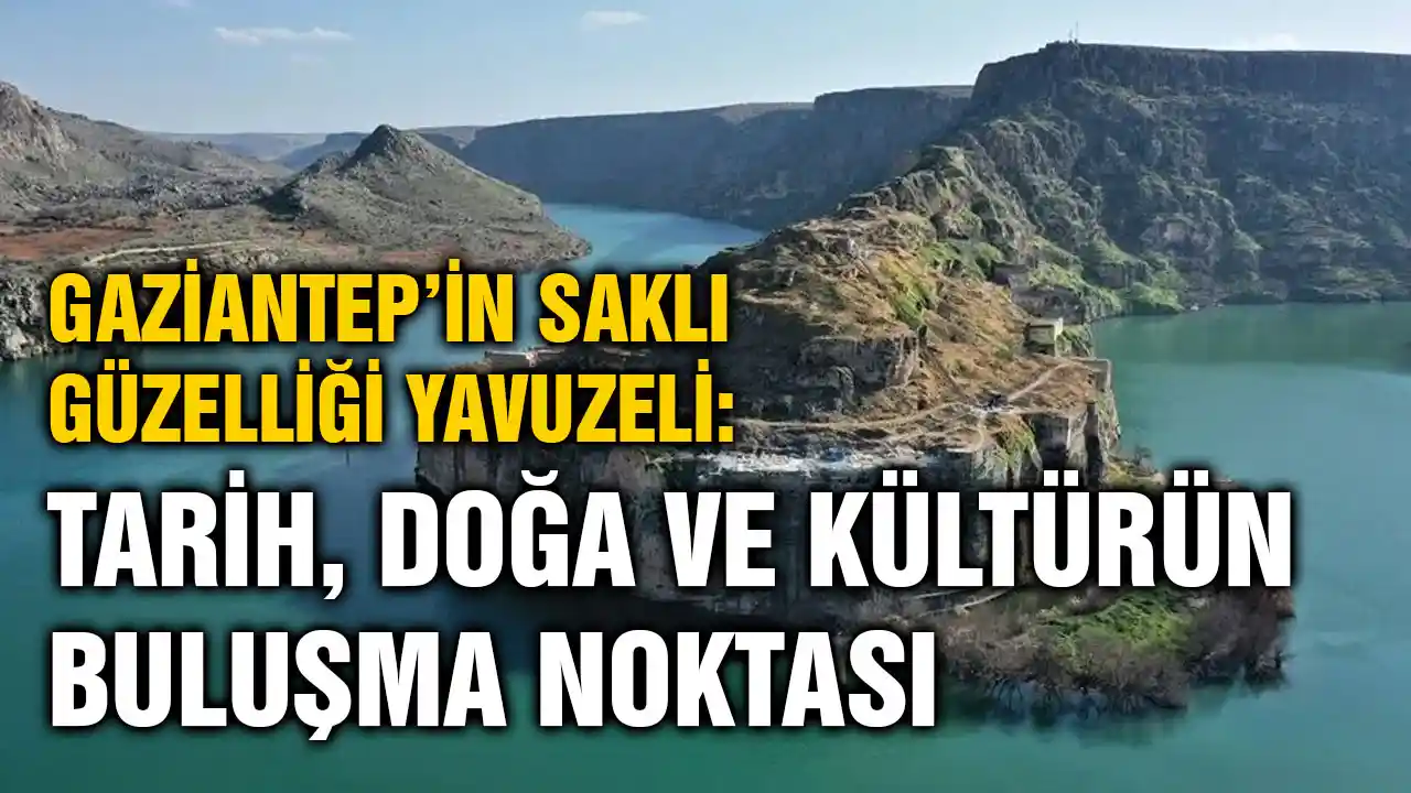 Gaziantep’in Saklı Güzelliği Yavuzeli: Tarih, Doğa ve Kültürün Buluşma Noktası
