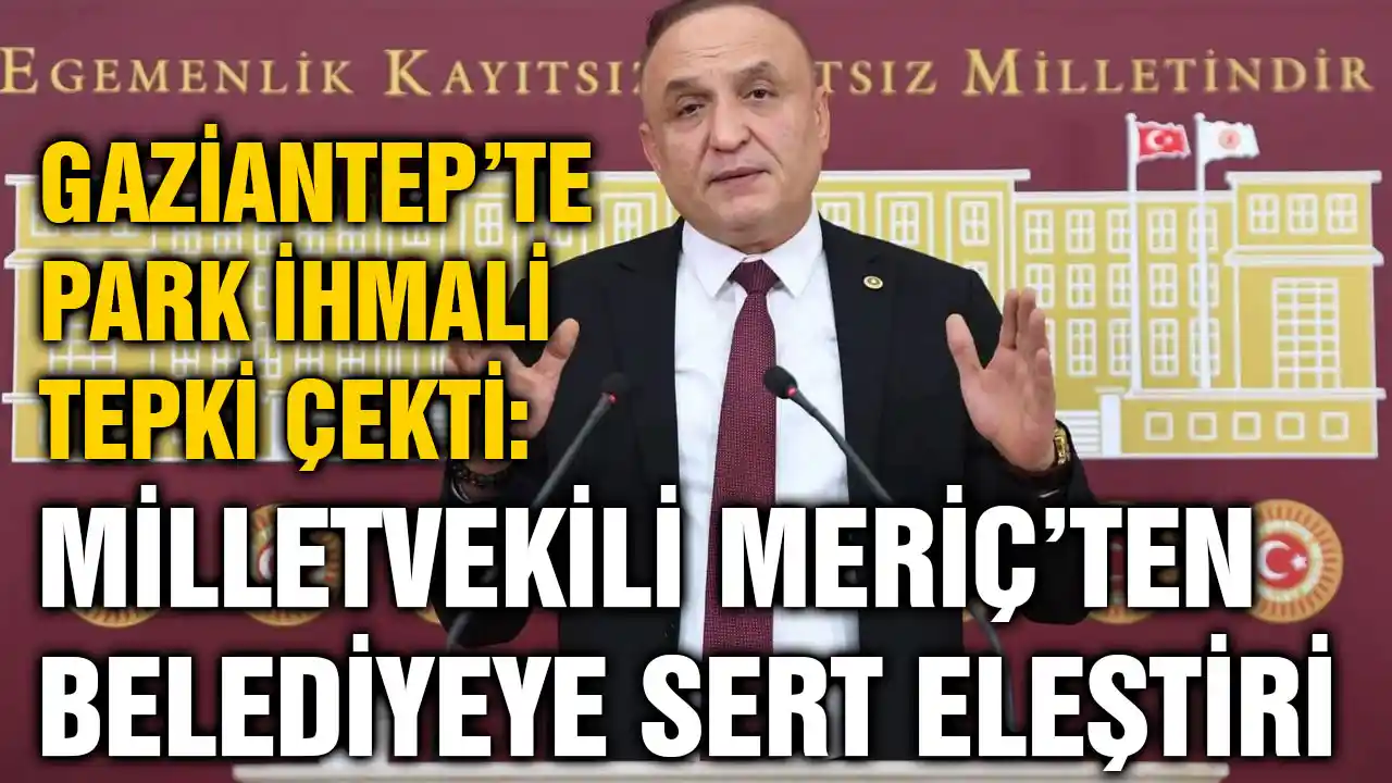 Gaziantep’te Park İhmali Tepki Çekti: Milletvekili Meriç’ten Belediyeye Sert Eleştiri