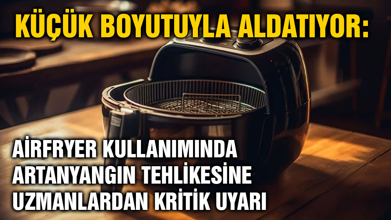 Küçük Boyutuyla Aldatıyor: Airfryer Kullanımında Artan Yangın Tehlikesine Uzmanlardan Kritik Uyarı
