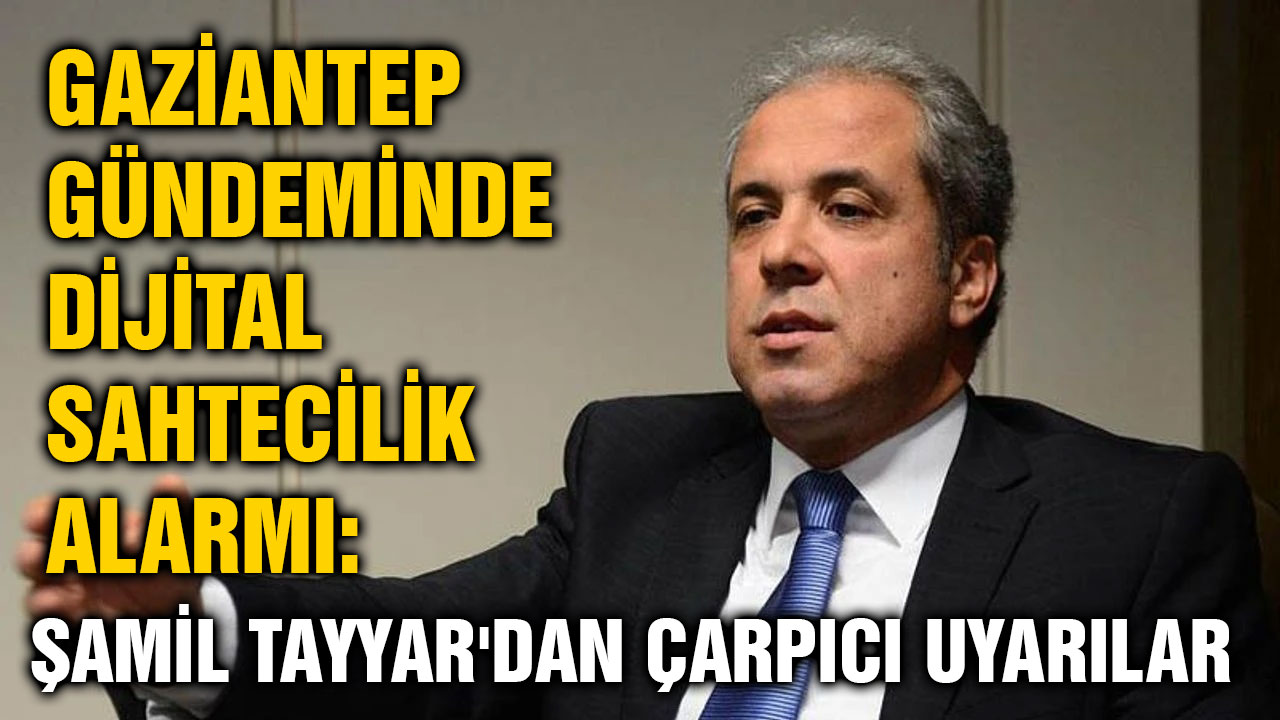 Gaziantep Gündeminde Dijital Sahtecilik Alarmı: Şamil Tayyar'dan Çarpıcı Uyarılar