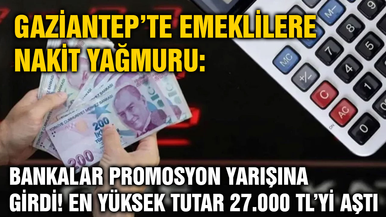 Gaziantep’te Emeklilere Nakit Yağmuru: Bankalar Promosyon Yarışına Girdi! En Yüksek Tutar 27.000 TL’yi Aştı