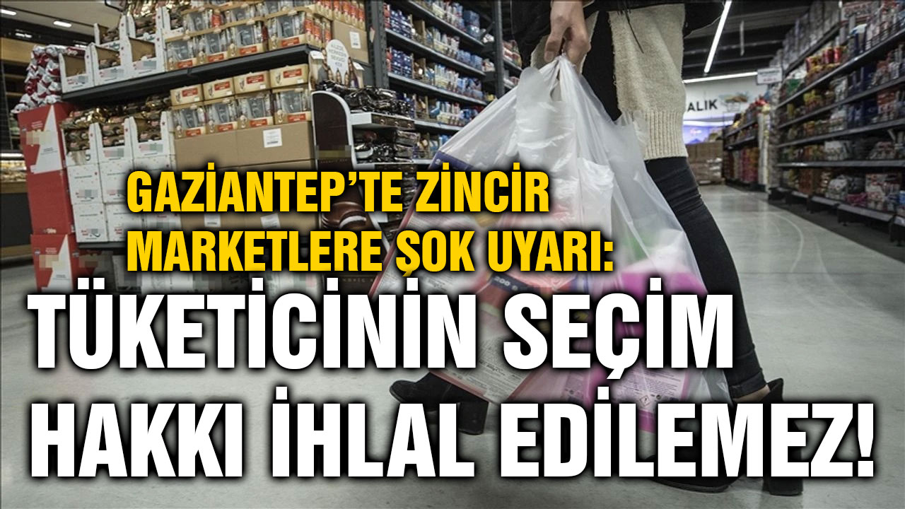 Gaziantep’te Zincir Marketlere Şok Uyarı: Tüketicinin Seçim Hakkı İhlal Edilemez!