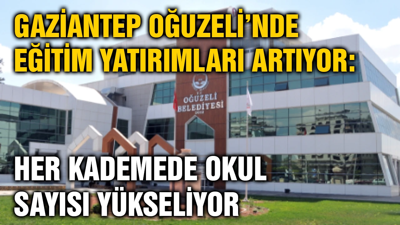 Gaziantep Oğuzeli’nde Eğitim Yatırımları Artıyor: Her Kademede Okul Sayısı Yükseliyor