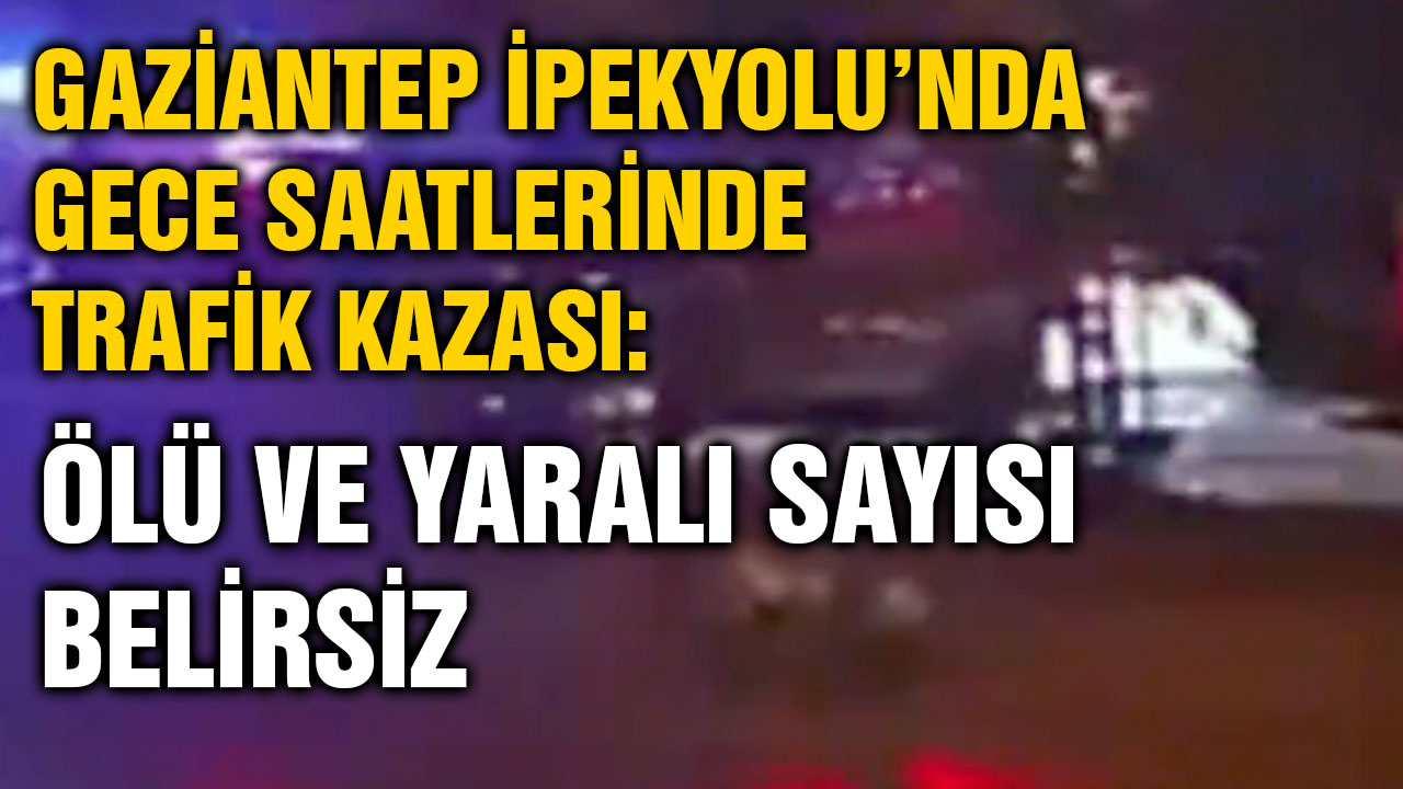 Gaziantep İpekyolu’nda Gece Saatlerinde Trafik Kazası: Ölü ve Yaralı Sayısı Belirsiz