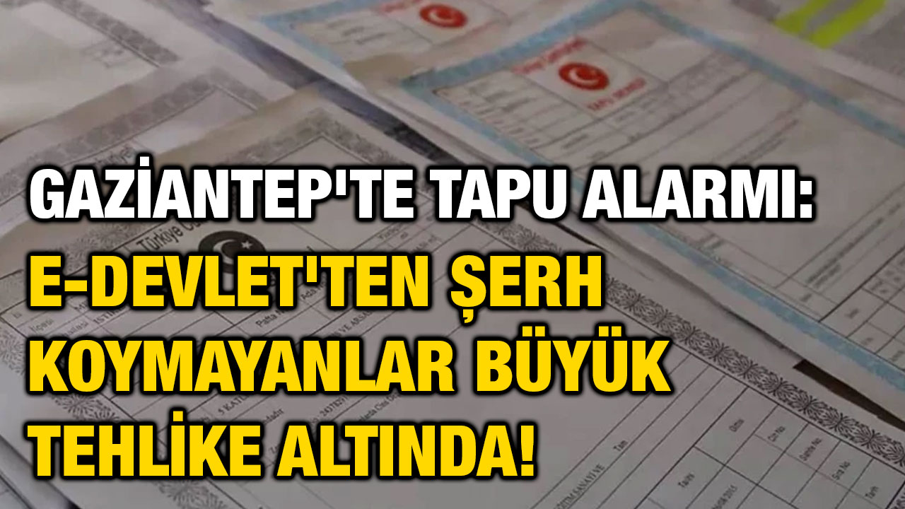 Gaziantep'te Tapu Alarmı: e-Devlet'ten Şerh Koymayanlar Büyük Tehlike Altında!