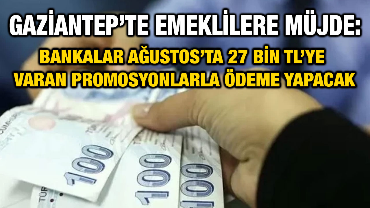 Gaziantep’te Emeklilere Müjde: Bankalar Ağustos’ta 27 Bin TL’ye Varan Promosyonlarla Ödeme Yapacak