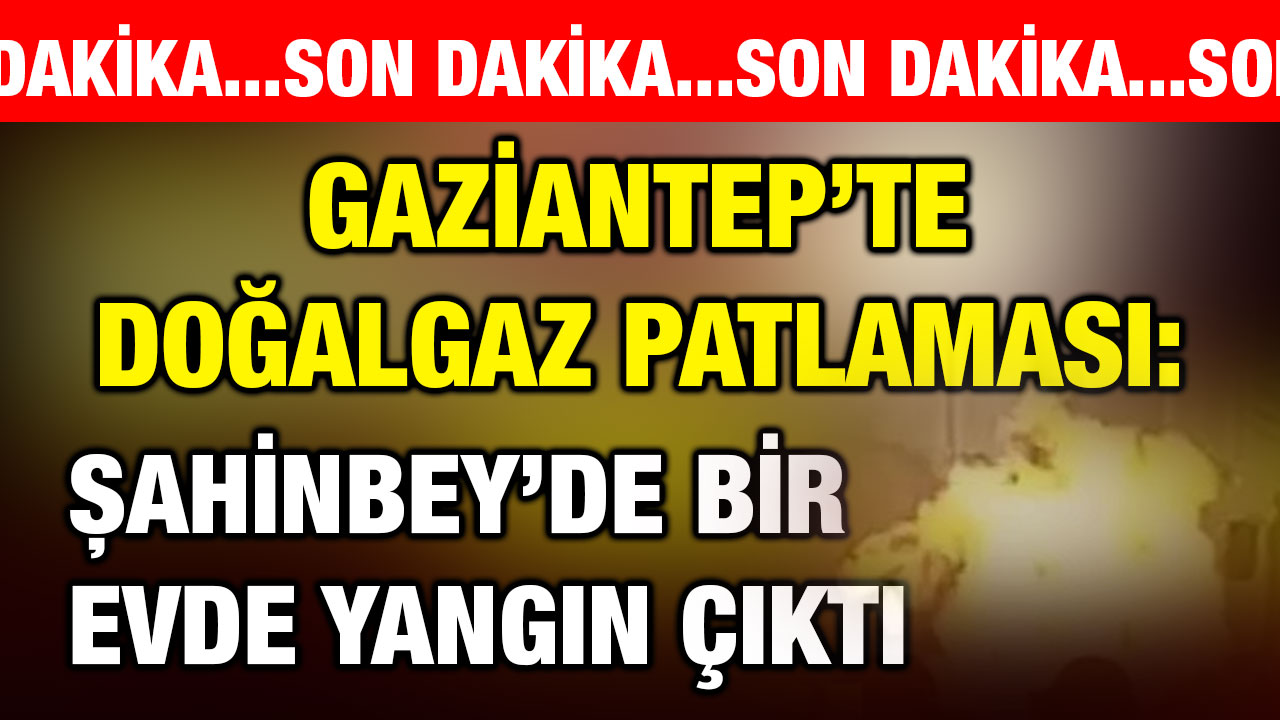Gaziantep’te Doğalgaz Patlaması: Şahinbey’de Bir Evde Yangın Çıktı