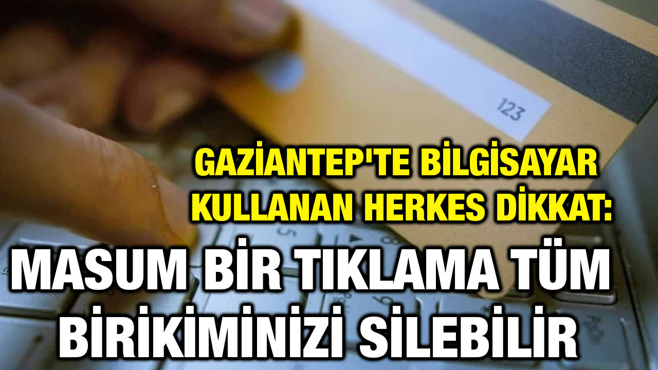 Gaziantep'te Bilgisayar Kullanan Herkes Dikkat: Masum Bir Tıklama Tüm Birikiminizi Silebilir