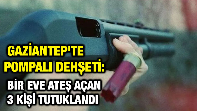 Gaziantep'te Pompalı Dehşeti: Bir Eve Ateş Açan 3 Kişi Tutuklandı