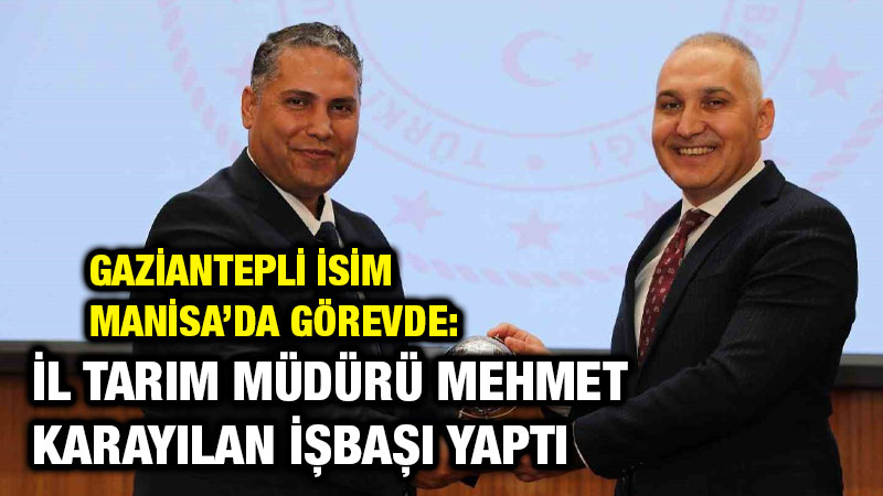 Gaziantepli İsim Manisa’da Görevde: İl Tarım Müdürü Mehmet Karayılan İşbaşı Yaptı