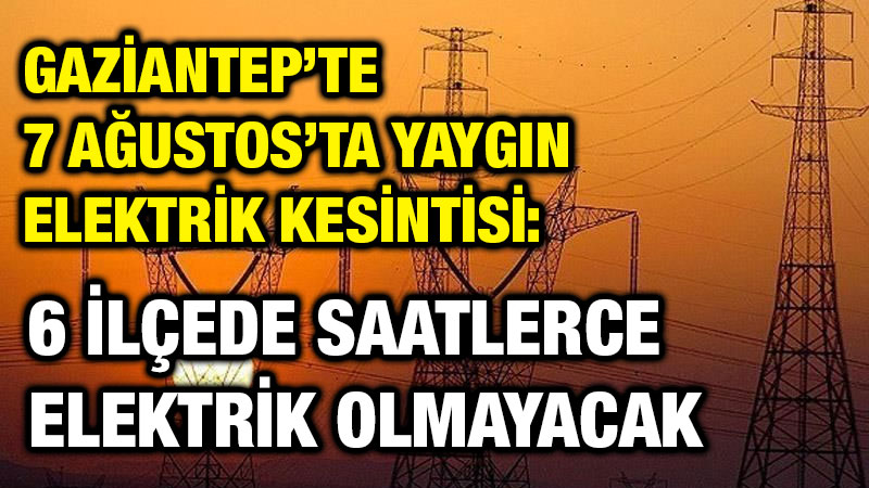 Gaziantep’te 7 Ağustos’ta Yaygın Elektrik Kesintisi: 6 İlçede Saatlerce Elektrik Olmayacak