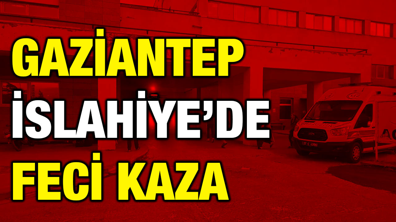 Gaziantep İslahiye’de Feci Kaza
