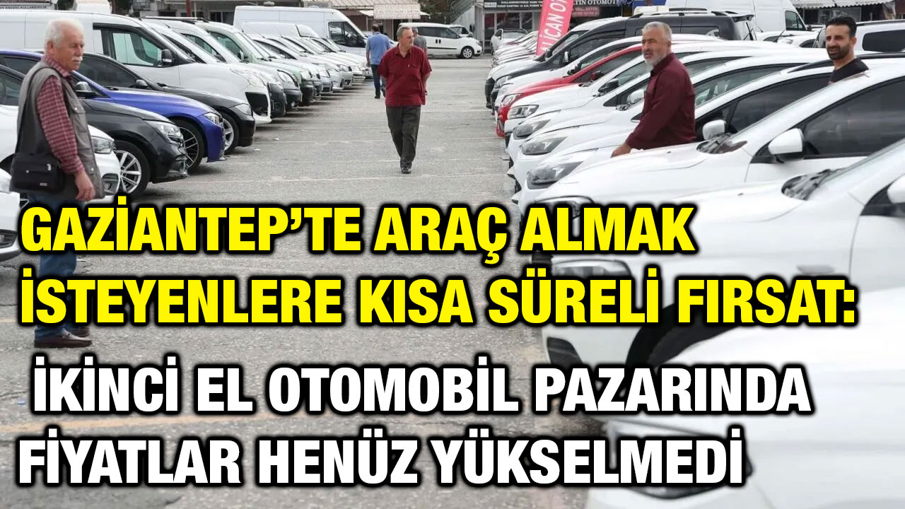 Gaziantep’te Araç Almak İsteyenlere Kısa Süreli Fırsat: İkinci El Otomobil Pazarında Fiyatlar Henüz Yükselmedi