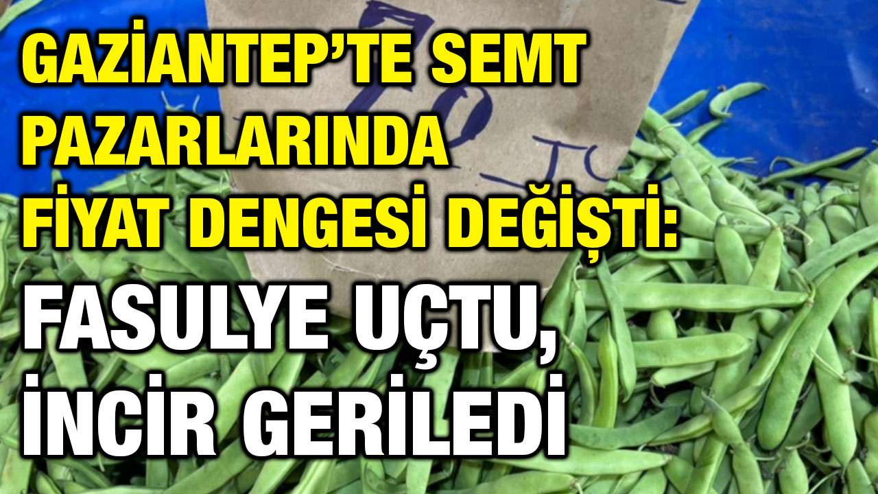 Gaziantep’te Semt Pazarlarında Fiyat Dengesi Değişti: Fasulye Uçtu, İncir Geriledi