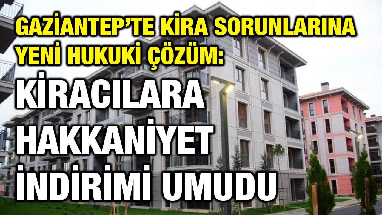 Gaziantep’te Kira Sorunlarına Yeni Hukuki Çözüm: Kiracılara Hakkaniyet İndirimi Umudu