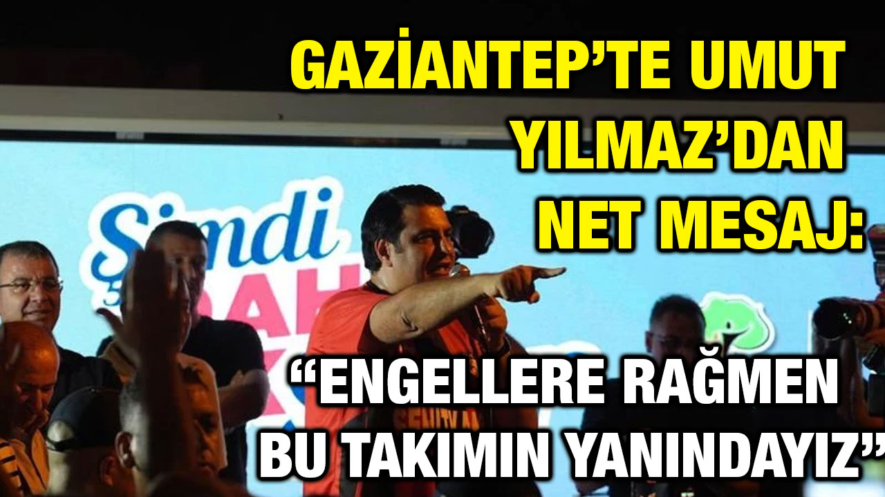 Gaziantep’te Umut Yılmaz’dan Net Mesaj: “Engellere Rağmen Bu Takımın Yanındayız”