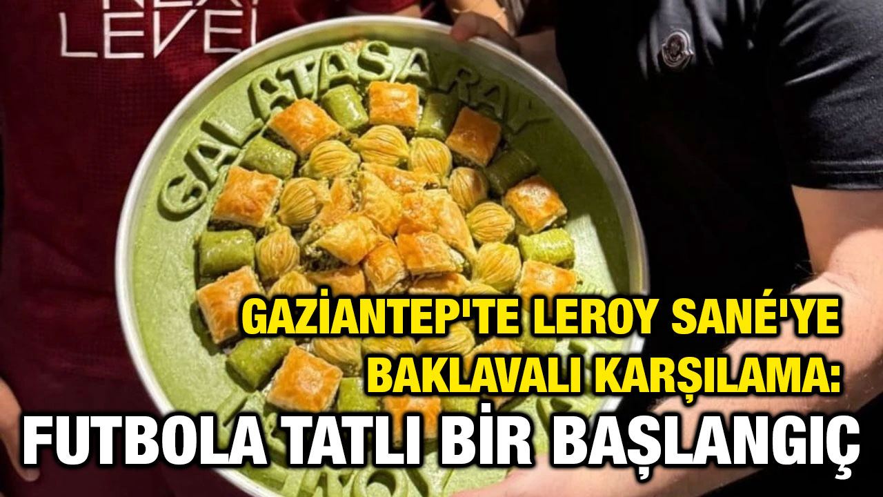 Gaziantep'te Leroy Sané'ye Baklavalı Karşılama: Futbola Tatlı Bir Başlangıç