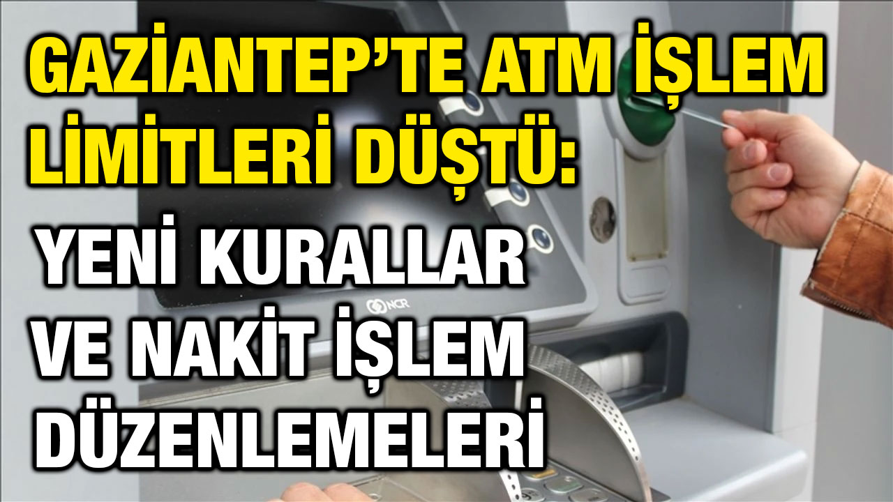 Gaziantep’te ATM İşlem Limitleri Düştü: Yeni Kurallar ve Nakit İşlem Düzenlemeleri