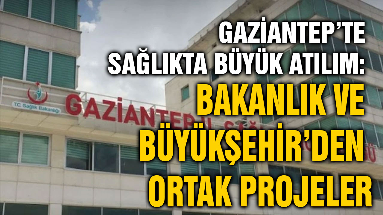 Gaziantep’te Sağlıkta Büyük Atılım: Bakanlık ve Büyükşehir’den Ortak Projeler