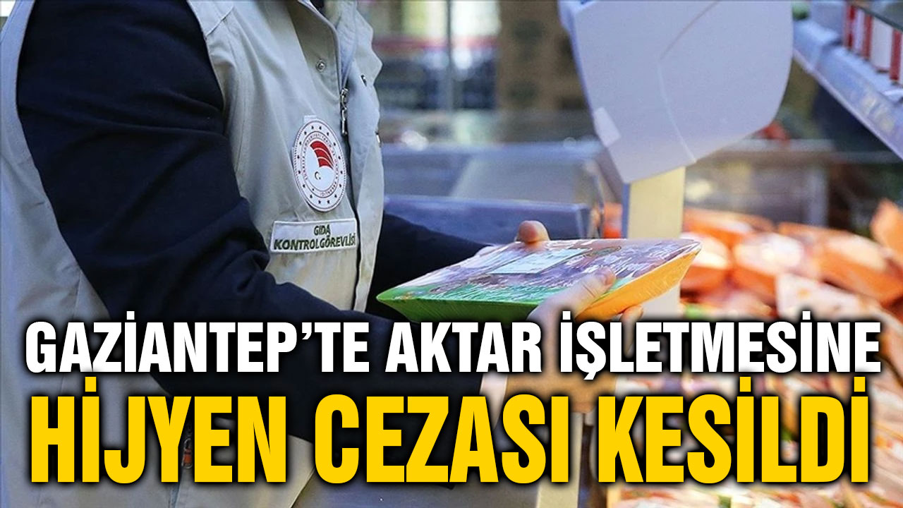 Gaziantep’te Aktar İşletmesine Hijyen Cezası Kesildi