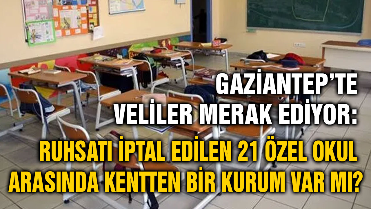 Gaziantep’te Veliler Merak Ediyor: Ruhsatı İptal Edilen 21 Özel Okul Arasında Kentten Bir Kurum Var mı?