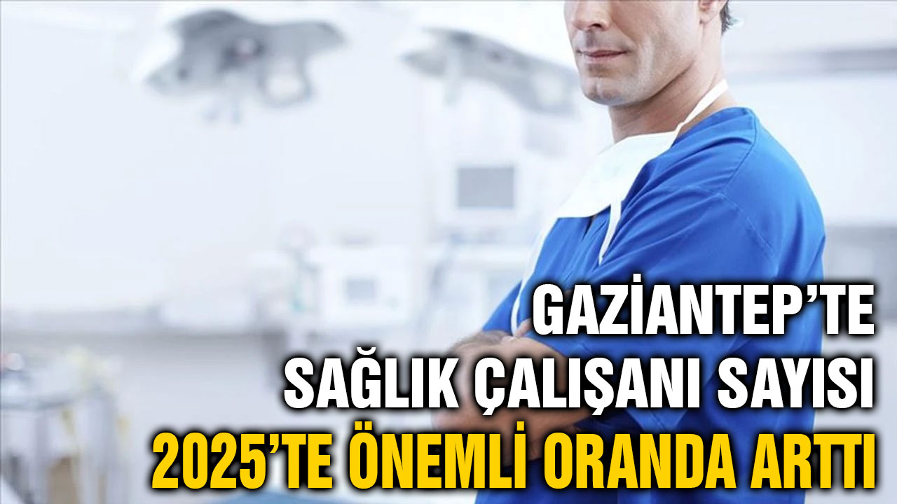 Gaziantep’te Sağlık Çalışanı Sayısı 2025’te Önemli Oranda Arttı