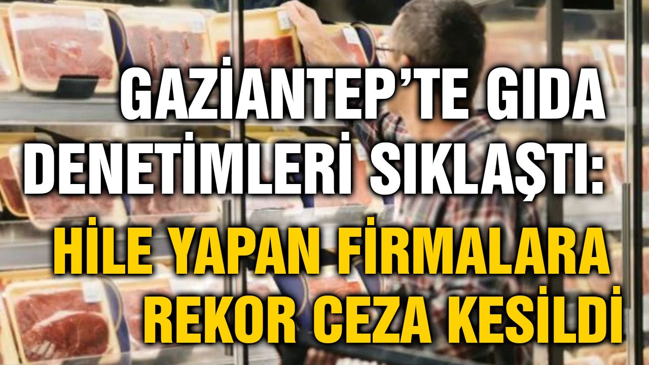 Gaziantep’te Gıda Denetimleri Sıklaştı: Hile Yapan Firmalara Rekor Ceza Kesildi