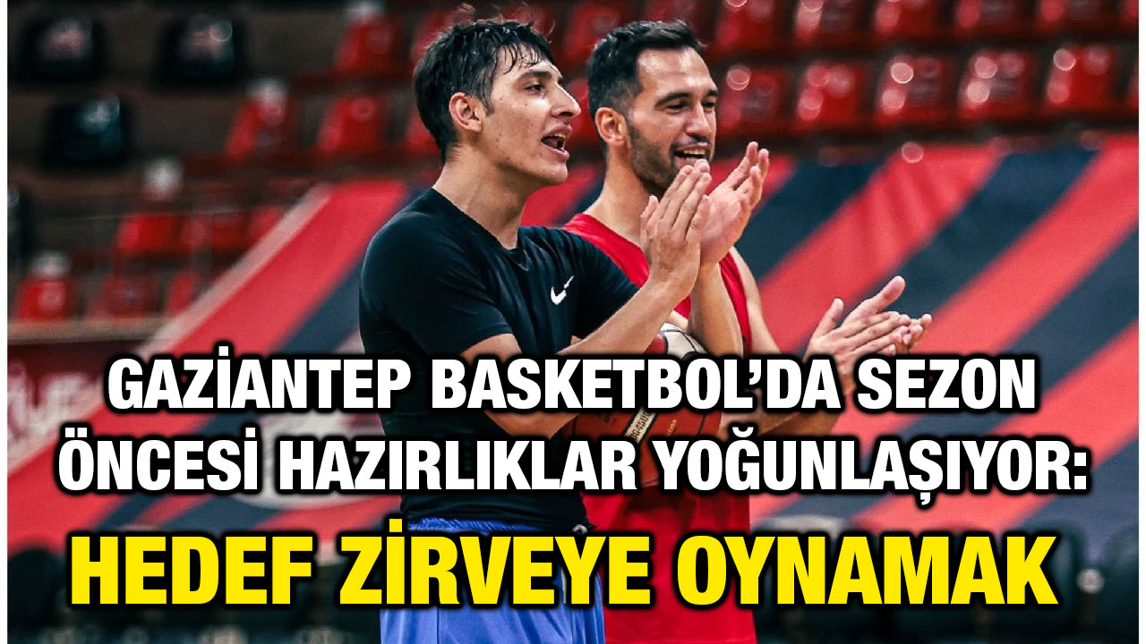 Gaziantep Basketbol’da Sezon Öncesi Hazırlıklar Yoğunlaşıyor: Hedef Zirveye Oynamak