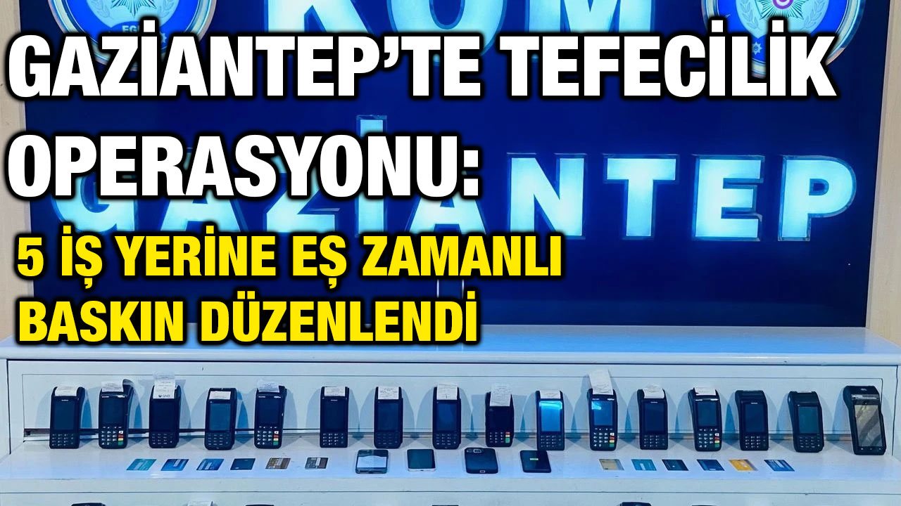 Gaziantep’te Tefecilik Operasyonu: 5 İş Yerine Eş Zamanlı Baskın Düzenlendi