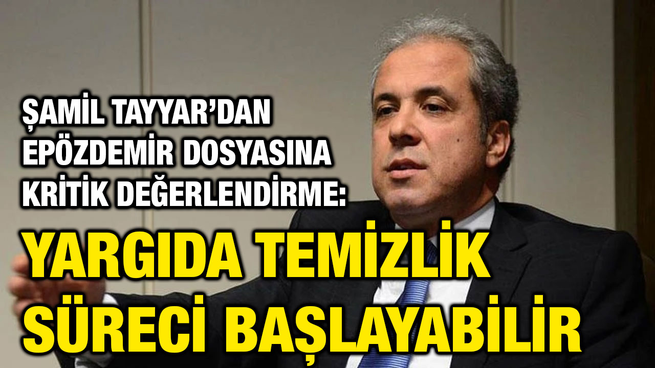 Şamil Tayyar’dan Epözdemir Dosyasına Kritik Değerlendirme: Yargıda Temizlik Süreci Başlayabilir