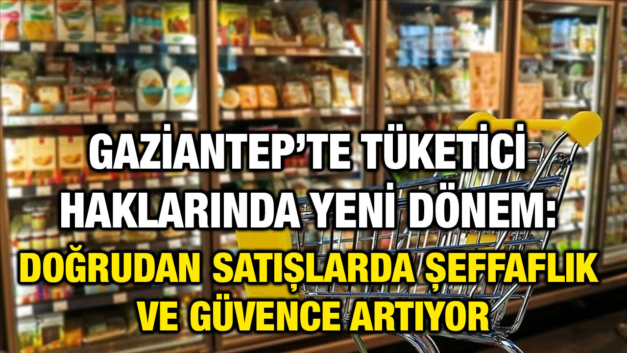 Gaziantep’te Tüketici Haklarında Yeni Dönem: Doğrudan Satışlarda Şeffaflık ve Güvence Artıyor