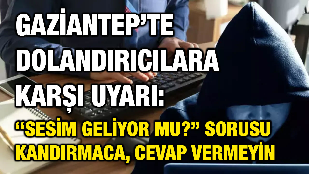 Gaziantep’te Dolandırıcılara Karşı Uyarı: “Sesim Geliyor Mu?” Sorusu Kandırmaca, Cevap Vermeyin