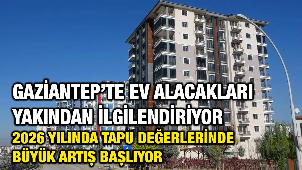 Gaziantep’te Ev Alacakları Yakından İlgilendiriyor: 2026 Yılında Tapu Değerlerinde Büyük Artış Başlıyor