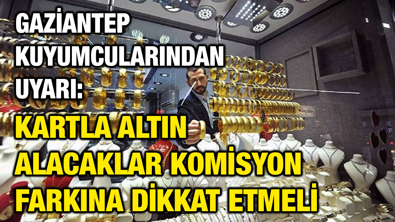 Gaziantep Kuyumcularından Uyarı: Kartla Altın Alacaklar Komisyon Farkına Dikkat Etmeli