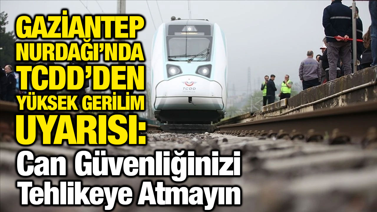 Gaziantep Nurdağı’nda TCDD’den Yüksek Gerilim Uyarısı: Can Güvenliğinizi Tehlikeye Atmayın