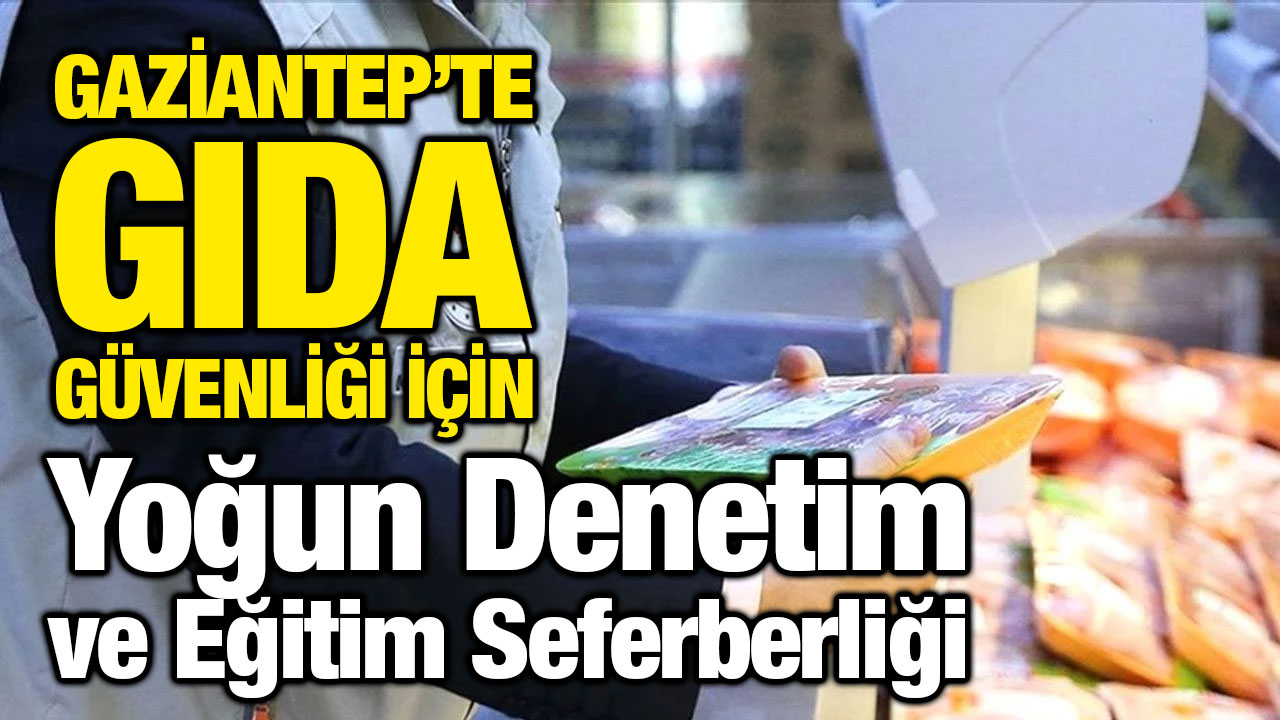 Gaziantep’te Gıda Güvenliği İçin Yoğun Denetim ve Eğitim Seferberliği
