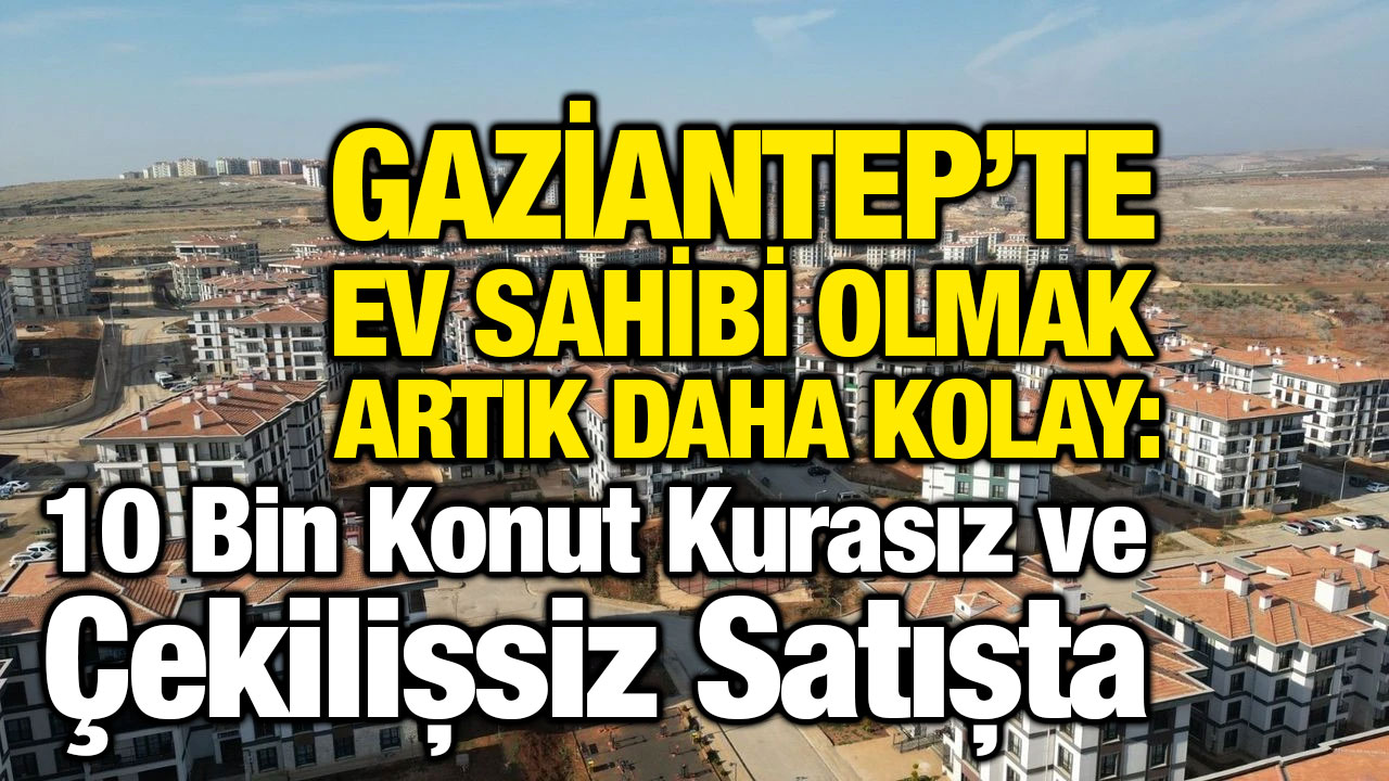Gaziantep’te Ev Sahibi Olmak Artık Daha Kolay: 10 Bin Konut Kurasız ve Çekilişsiz Satışta