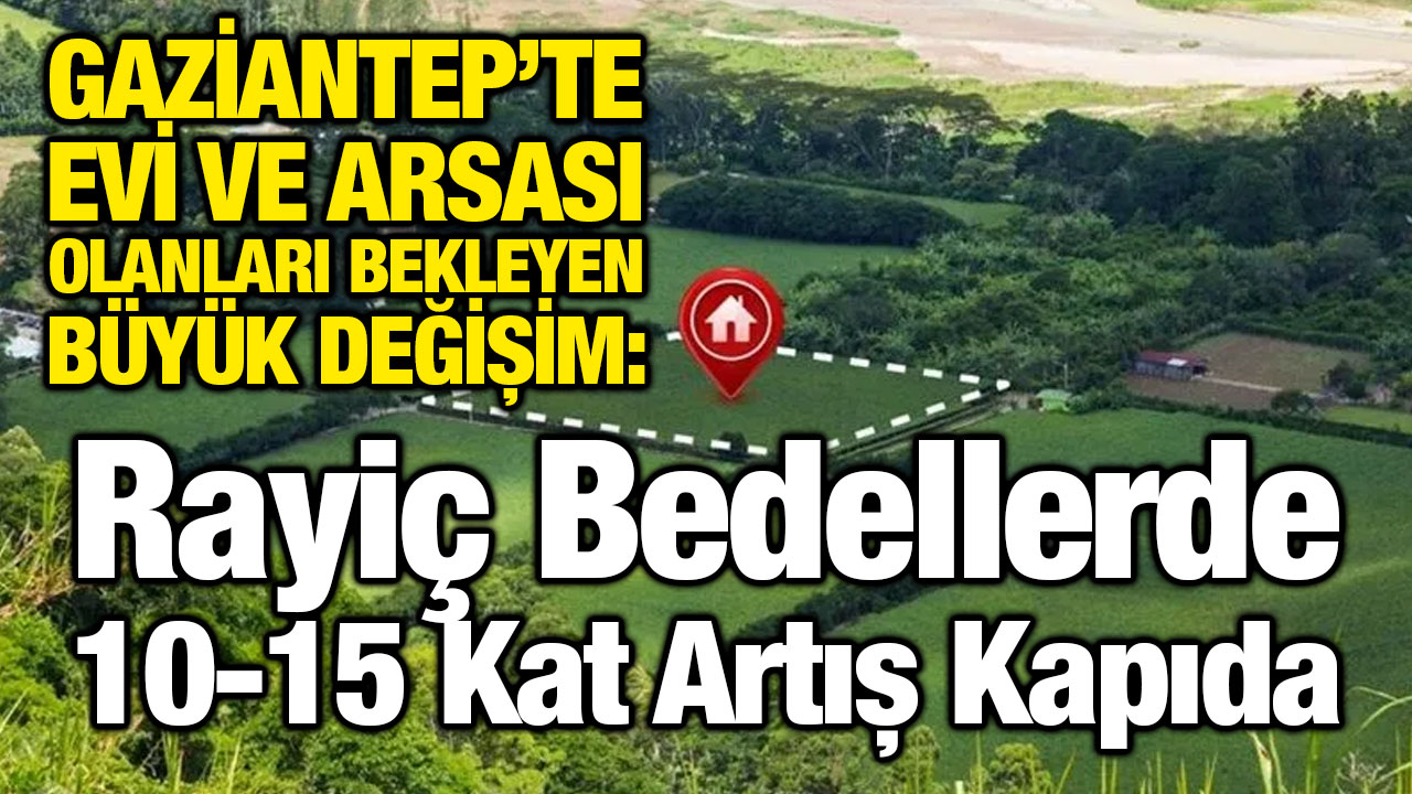 Gaziantep’te Evi ve Arsası Olanları Bekleyen Büyük Değişim: Rayiç Bedellerde 10-15 Kat Artış Kapıda