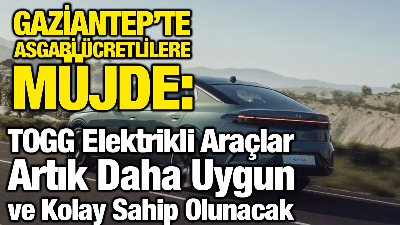 Gaziantep’te Asgari Ücretlilere Müjde: TOGG Elektrikli Araçlar Artık Daha Uygun ve Kolay Sahip Olunacak
