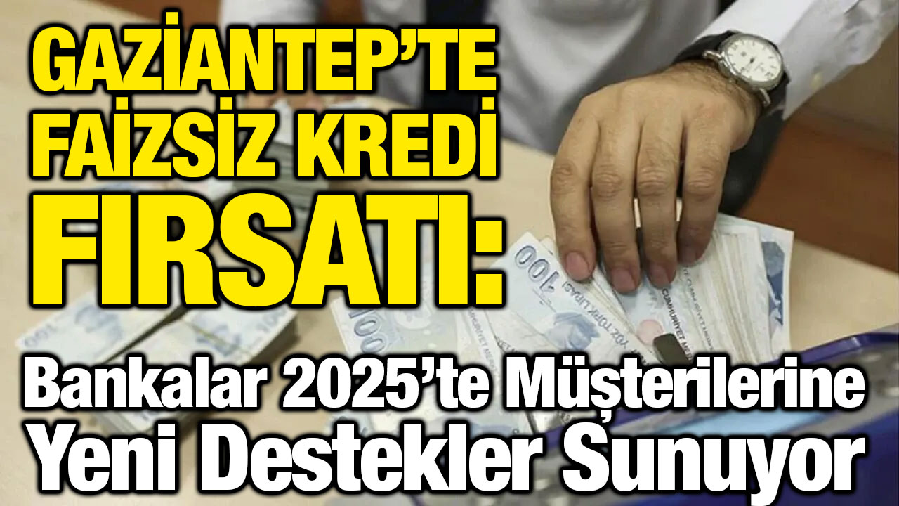 Gaziantep’te Faizsiz Kredi Fırsatı: Bankalar 2025’te Müşterilerine Yeni Destekler Sunuyor