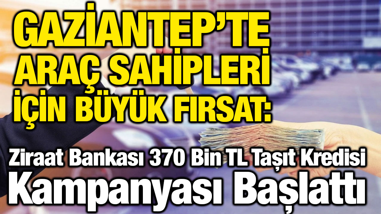 Gaziantep’te Araç Sahipleri İçin Büyük Fırsat: Ziraat Bankası 370 Bin TL Taşıt Kredisi Kampanyası Başlattı