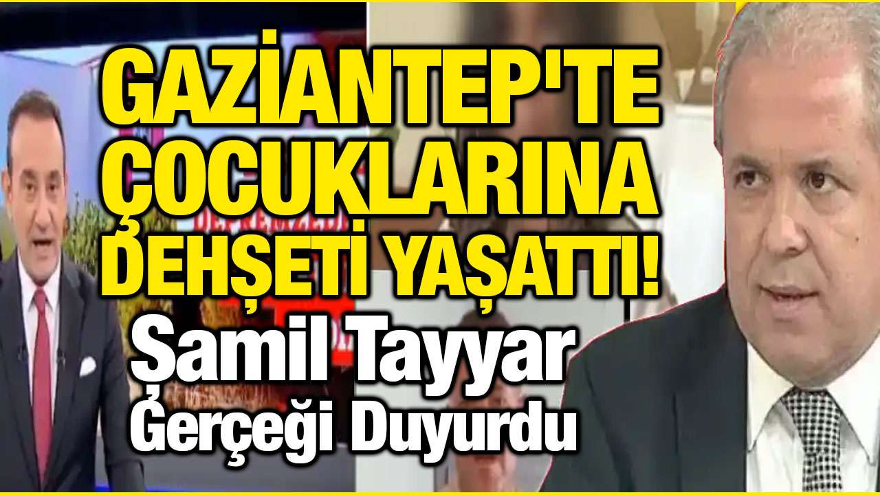 Gaziantep'te Çocuklarına Dehşeti Yaşattı! Şamil Tayyar Gerçeği Duyurdu