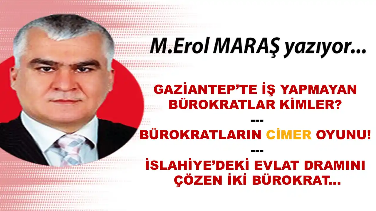 Erol Maraş Yazdı: ' Gaziantep’i Türkiye'ye Rezil Eden Bürokratlar Kimler? - Bürokratların Cimer Oyunu'