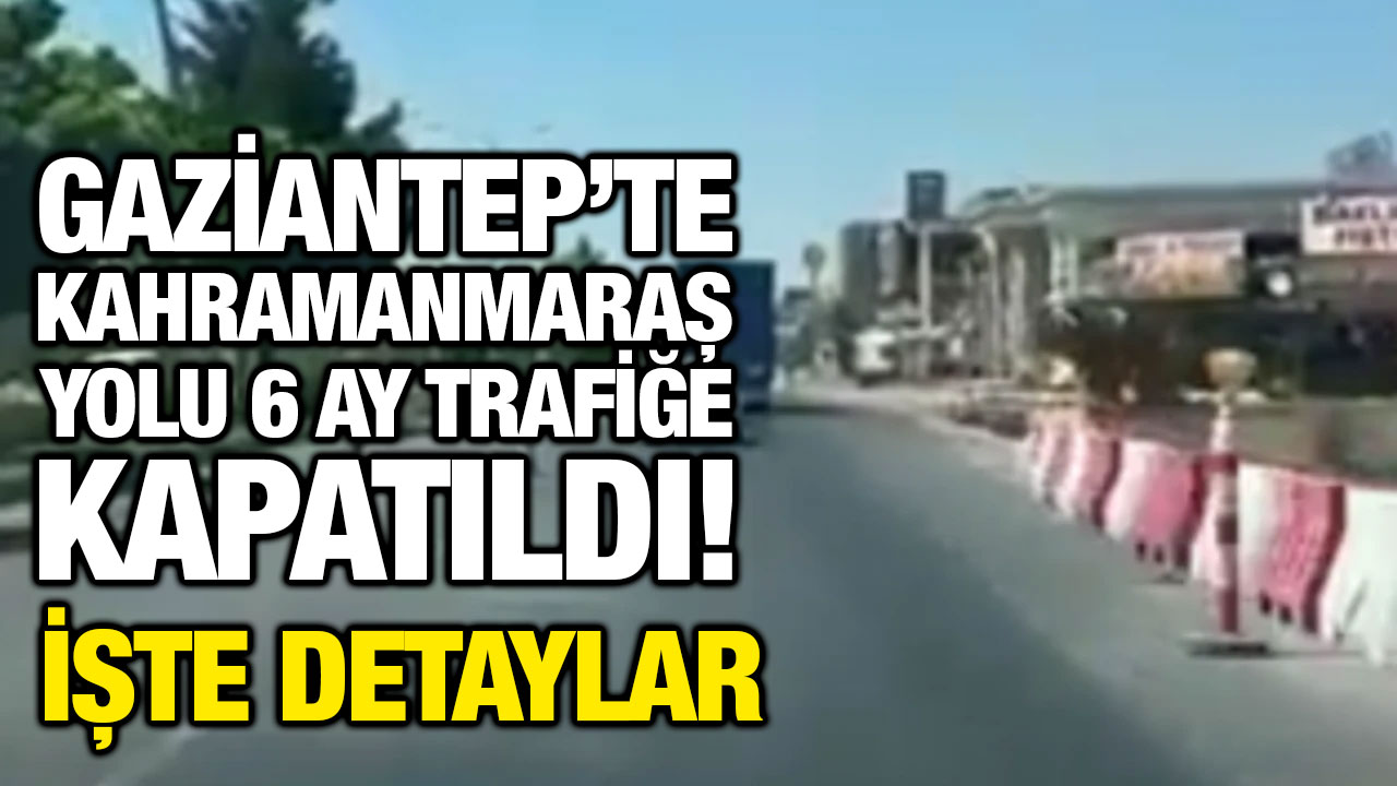 Gaziantep’te Kahramanmaraş Yolu 6 Ay Trafiğe Kapatıldı! İşte Detaylar