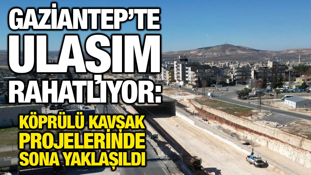 Gaziantep’te Ulaşım Rahatlıyor: Köprülü Kavşak Projelerinde Sona Yaklaşıldı