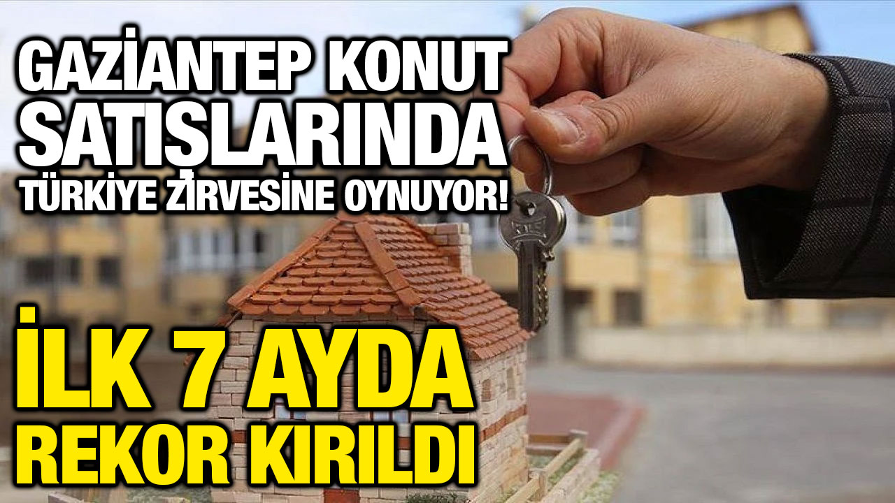 Gaziantep Konut Satışlarında Türkiye Zirvesine Oynuyor! İlk 7 Ayda Rekor Kırıldı