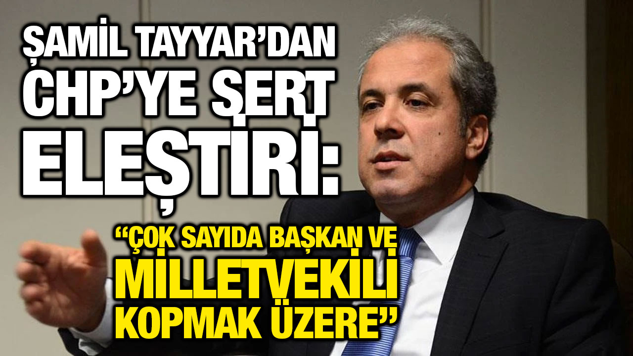 Şamil Tayyar’dan CHP’ye Sert Eleştiri: “Çok Sayıda Başkan ve Milletvekili Kopmak Üzere”