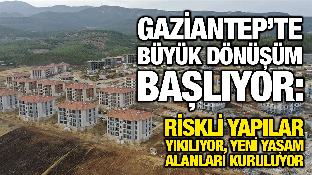 Gaziantep’te Büyük Dönüşüm Başlıyor: Riskli Yapılar Yıkılıyor, Yeni Yaşam Alanları Kuruluyor