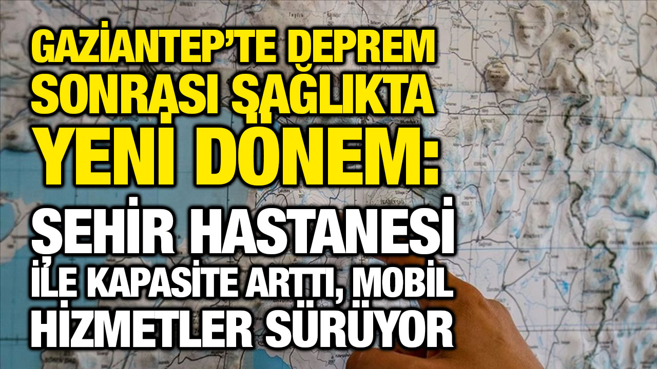 Gaziantep’te deprem sonrası sağlıkta yeni dönem: Şehir Hastanesi ile kapasite arttı, mobil hizmetler sürüyor
